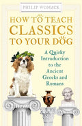 How to Teach Classics to Your Dog: A Quirky Introduction to the Ancient Greeks and Romans - Paperback