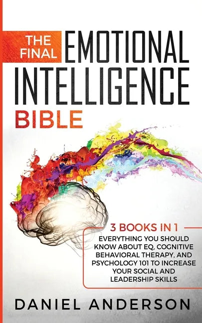 The Final Emotional Intelligence Bible: 3 Books in 1: Everything You Should Know About EQ, Cognitive Behavioral Therapy, and Psychology 101 to Increas - Paperback