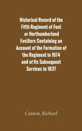 Historical Record of the Fifth Regiment of Foot, or Northumberland Fusiliers Containing an Account of the Formation of the Regiment in 1674, and of It - Hardcover
