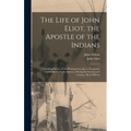 The Life of John Eliot, the Apostle of the Indians: Including Notices of the Principal Attempts to Propagate Christianity in North America, During the - Hardcover