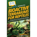 HowExpert Guide to Bioactive Terrariums for Reptiles: 101 Tips on How to Create and Maintain a Beautiful, Self-Sustaining Ecosystem and Habitat for Yo - Hardcover