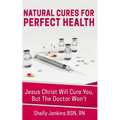 Natural Cures For Perfect Health!: Jesus Christ Will Cure You, But The Doctors Won't - Paperback