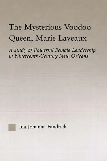 The Mysterious Voodoo Queen, Marie Laveaux: A Study of Powerful Female Leadership in Nineteenth Century New Orleans - Paperback