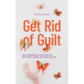 Get Rid of Guilt: How to Effectively Let Go of Guilt and Self-Doubt in 9 Steps and Forgive Yourself - Paperback