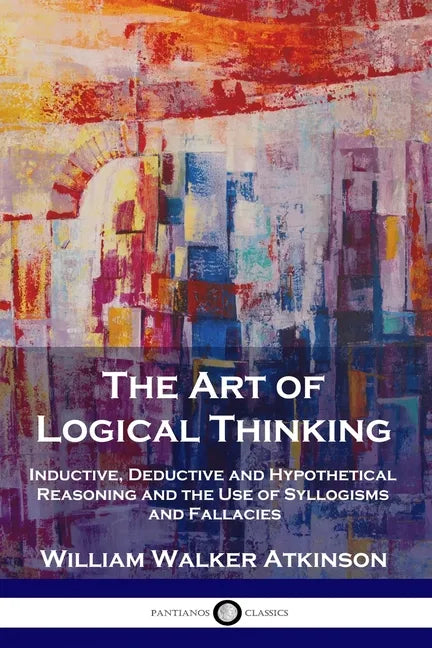 The Art of Logical Thinking: Inductive, Deductive and Hypothetical Reasoning and the Use of Syllogisms and Fallacies - Paperback