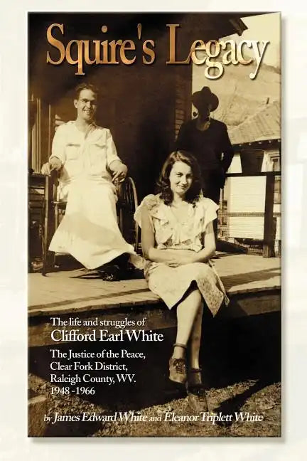 Squire's Legacy: The Life and Struggles of Clifford Earl White, the Justice of the Peace, Clear Fork District, Raleigh County, WV. 1948-1966 - Paperback