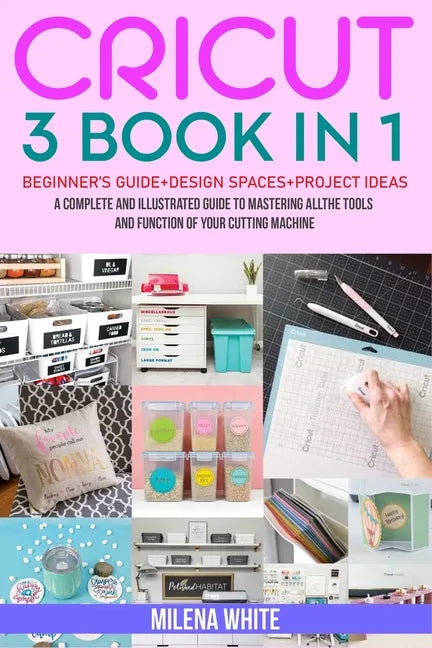 Cricut: 3 BOOKS IN 1: Beginner's Guide + Design Space + Project Ideas. A Complete and Illustrated Guide to Mastering All the T - Paperback
