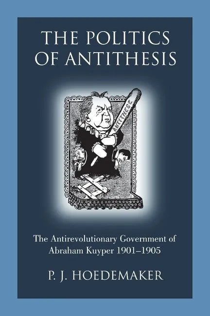 The Politics of Antithesis: The Antirevolutionary Government of Abraham Kuyper 1901-1905 - Paperback
