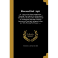 Blue and Red Light: Or, Light and Its Rays as Medicine; Showing That Light is the Original and Sole Source of Life, as It is the Source of - Paperback