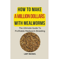 How To Make A Million Dollars With Mealworms: The Ultimate Guide To Profitable Mealworm Breeding - Paperback