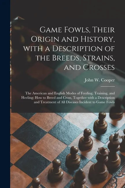 Game Fowls, Their Origin and History, With a Description of the Breeds, Strains, and Crosses: the American and English Modes of Feeding, Training, and - Paperback
