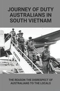 Journey Of Duty Australians In South Vietnam: The Reason The Disrespect Of Australians To The Locals: Know About Australians Tours Of Duty In South Vi - Paperback