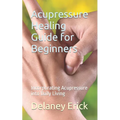 Acupressure Healing Guide for Beginners: Incorporating Acupressure into Daily Living - Paperback