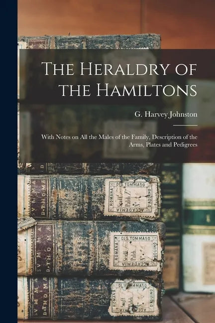 The Heraldry of the Hamiltons; With Notes on All the Males of the Family, Description of the Arms, Plates and Pedigrees - Paperback