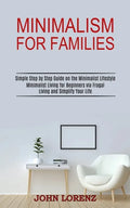 Minimalism for Families: Minimalist Living for Beginners via Frugal Living and Simplify Your Life (Simple Step by Step Guide on the Minimalist - Paperback