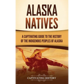 Alaska Natives: A Captivating Guide to the History of the Indigenous Peoples of Alaska - Hardcover