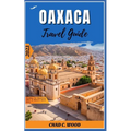 Oaxaca Travel Guide 2023: Unveiling the Mysterious Allure of Mexico's Secret Gems - Paperback