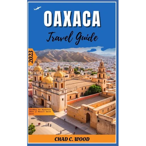 Oaxaca Travel Guide 2023: Unveiling the Mysterious Allure of Mexico's Secret Gems - Paperback