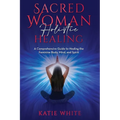Sacred Woman Holistic Healing: A Comprehensive Guide to Healing the Feminine Body, Mind, and Spirit - Paperback