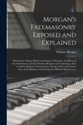 Morgan's Freemasonry Exposed and Explained: Showing the Origin, History and Nature of Masonry, Its Effects on the Government, and the Christian Religi - Paperback