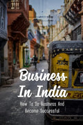 Business In India: How To Do Business And Become Successful: Understand Indian Culture To Do Business - Paperback
