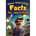 Super Interesting Facts For Smart Kids: 1000 Amazing Facts For Curious Minds About Science, History, Animals, and Other Awesome Things - Paperback
