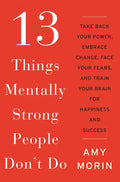 13 Things Mentally Strong People Don't Do: Take Back Your Power, Embrace Change, Face Your Fears, and Train Your Brain for Happiness and Success - Hardcover