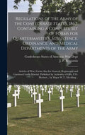 Regulations of the Army of the Confederate States, 1862, Containing a Complete Set of Forms for Quartermaster's, Subsistence, Ordinance, and Medical D - Hardcover