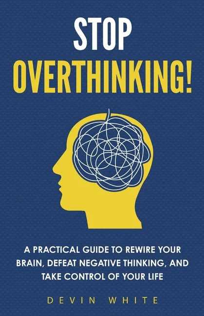 Stop Overthinking!: A Practical Guide to Rewire Your Brain, Defeat Negative Thinking, and Take Control of Your Life - Paperback