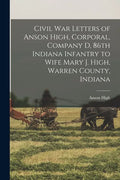 Civil War Letters of Anson High, Corporal, Company D, 86th Indiana Infantry to Wife Mary J. High, Warren County, Indiana - Paperback
