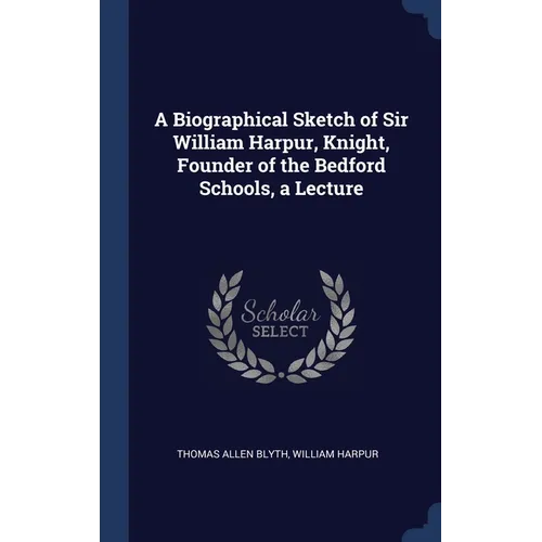 A Biographical Sketch of Sir William Harpur, Knight, Founder of the Bedford Schools, a Lecture - Hardcover