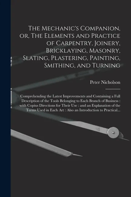 The Mechanic's Companion, or, The Elements and Practice of Carpentry, Joinery, Bricklaying, Masonry, Slating, Plastering, Painting, Smithing, and Turn - Paperback