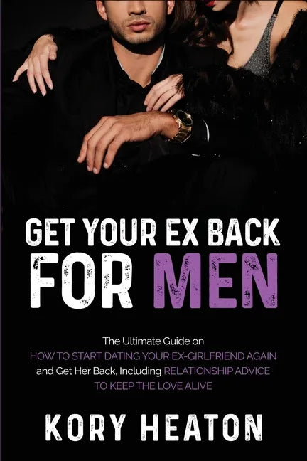Get Your Ex Back for Men: The Ultimate Guide on How to Start Dating Your Ex-Girlfriend Again and Get Her Back, Including Relationship Advice to - Paperback