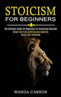 Stoicism for Beginners: Break Free From Suffering and Adversity Using Stoic Teachings (The Ultimate Guide for Beginners to Practicing Stoicism - Paperback