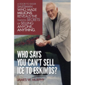 Who Says You Can't Sell Ice to Eskimos?: A Door-to-Door Salesman Who Made Millions Reveals the Timeless Secrets of Selling Anybody, Anything - Paperback