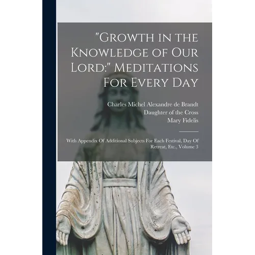 "Growth in the Knowledge of Our Lord: " Meditations For Every Day: With Appendix Of Additional Subjects For Each Festival, Day Of Retreat, Etc., Volum - Paperback
