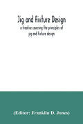 Jig and fixture design, a treatise covering the principles of jig and fixture design, the important constructional details, and many different types o - Paperback