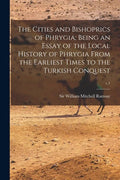 The Cities and Bishoprics of Phrygia; being an Essay of the Local History of Phrygia From the Earliest Times to the Turkish Conquest; v.1 - Paperback