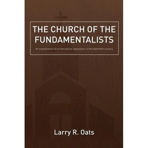 The Church of the Fundamentalists: An Examination of Ecclesiastical Separation in the Twentieth Century - Paperback
