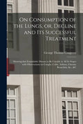 On Consumption of the Lungs, or, Decline and Its Successful Treatment [electronic Resource]: Showing That Formidable Disease to Be Curable in All Its - Paperback