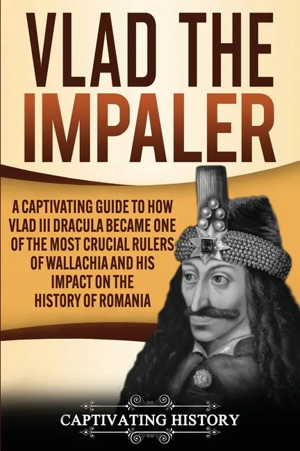 Vlad the Impaler: A Captivating Guide to How Vlad III Dracula Became One of the Most Crucial Rulers of Wallachia and His Impact on the H - Paperback