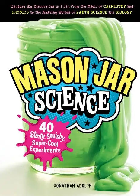 Mason Jar Science: 40 Slimy, Squishy, Super-Cool Experiments; Capture Big Discoveries in a Jar, from the Magic of Chemistry and Physics to the Amazing - Hardcover