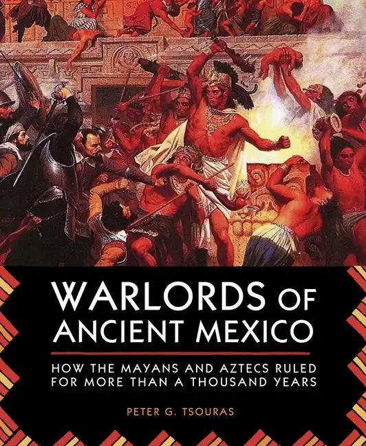 Warlords of Ancient Mexico: How the Mayans and Aztecs Ruled for More Than a Thousand Years - Paperback