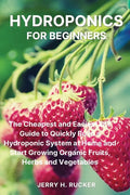 Hydroponics for Beginners: The Cheapest and Easiest DIY Guide to Quickly Build a Hydroponic System at Home and Start Growing Organic Fruits, Herb - Paperback