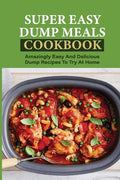 Super Easy Dump Meals Cookbook: Amazingly Easy And Delicious Dump Recipes To Try At Home: Quick Recipes To Prepare For Dinner - Paperback
