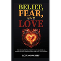 Belief, Fear, and Love: The Brutal Truth of How I Have Learned All Three of These Have Shaped Our Lives and Choices - Paperback