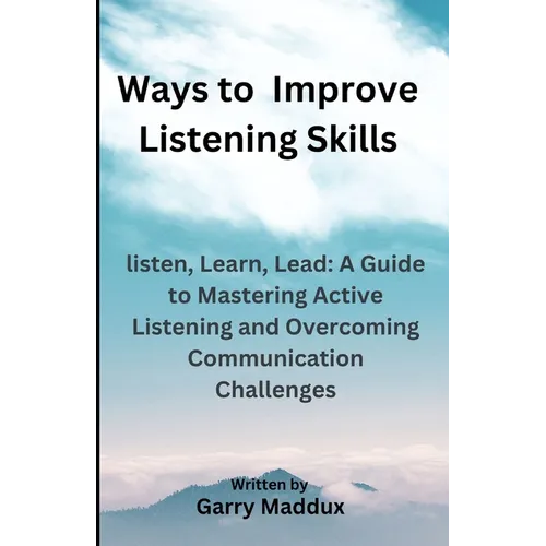 Ways to Improve Listening Skills: listen, Learn, Lead: A Guide to Mastering Active Listening and Overcoming Communication Challenges - Paperback