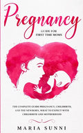Pregnancy Guide for First Time Moms: The Complete Guide Pregnancy, Childbirth, and the Newborn, What to Expect With Childbirth and Motherhood - Paperback