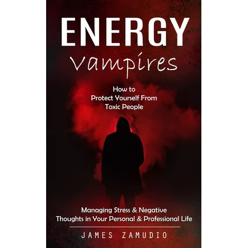 Energy Vampires: How to Protect Yourself From Toxic People (Managing Stress & Negative Thoughts in Your Personal & Professional Life) - Paperback