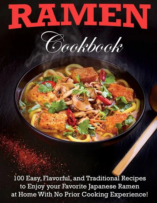 Ramen Cookbook: 100 Easy, Flavorful, and Traditional Recipes to Enjoy your Favorite Japanese Ramen at Home With No Prior Cooking Experience! - Paperback